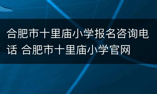 合肥市十里庙小学报名咨询电话 合肥市十里庙小学官网