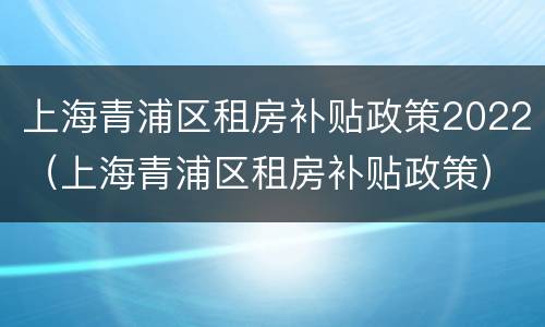 上海青浦区租房补贴政策2022（上海青浦区租房补贴政策）