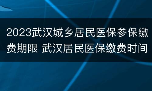 2023武汉城乡居民医保参保缴费期限 武汉居民医保缴费时间2021
