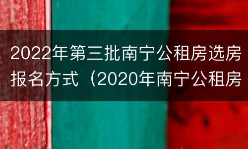2022年第三批南宁公租房选房报名方式（2020年南宁公租房选房报名时间）