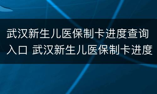 武汉新生儿医保制卡进度查询入口 武汉新生儿医保制卡进度查询入口官网