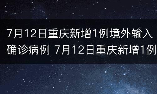 7月12日重庆新增1例境外输入确诊病例 7月12日重庆新增1例境外输入确诊病例
