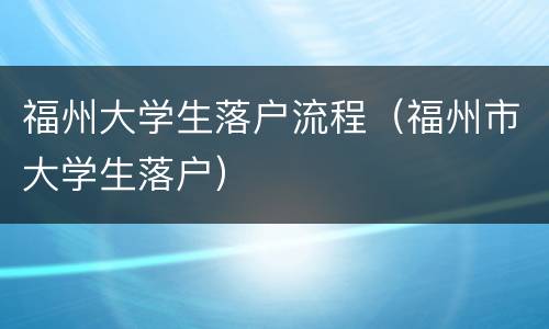 福州大学生落户流程（福州市大学生落户）