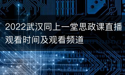 2022武汉同上一堂思政课直播观看时间及观看频道