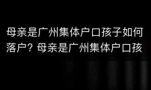 母亲是广州集体户口孩子如何落户? 母亲是广州集体户口孩子如何落户北京