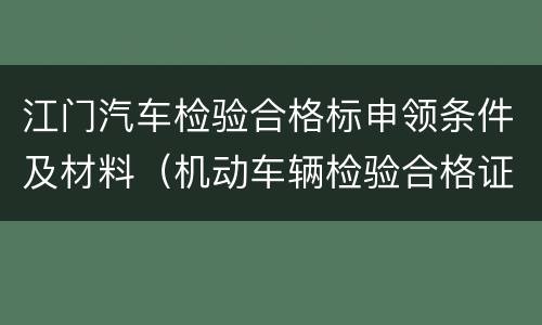 江门汽车检验合格标申领条件及材料（机动车辆检验合格证）