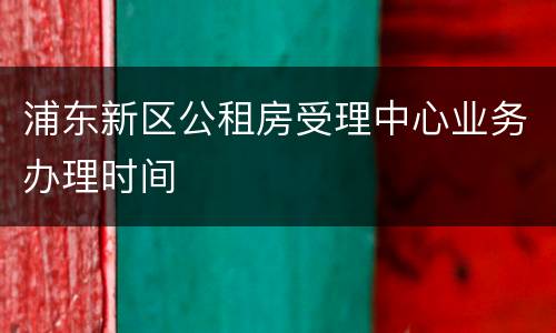 浦东新区公租房受理中心业务办理时间