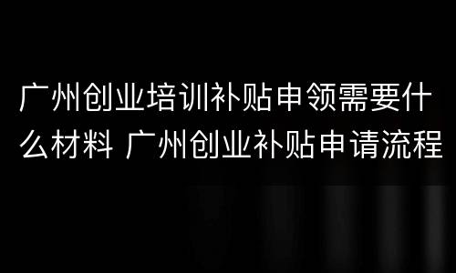 广州创业培训补贴申领需要什么材料 广州创业补贴申请流程