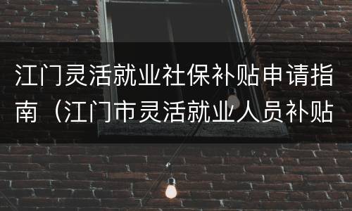 江门灵活就业社保补贴申请指南（江门市灵活就业人员补贴要什么办?）