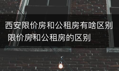 西安限价房和公租房有啥区别 限价房和公租房的区别