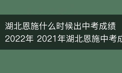湖北恩施什么时候出中考成绩2022年 2021年湖北恩施中考成绩什么时候出来