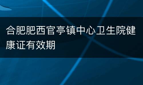 合肥肥西官亭镇中心卫生院健康证有效期
