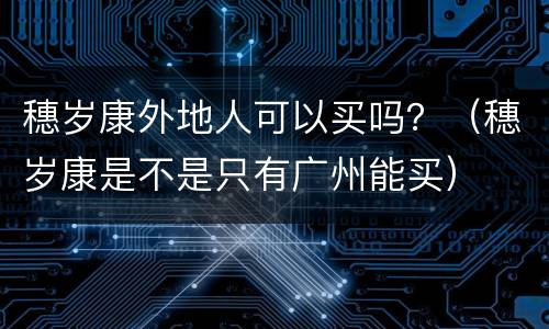 穗岁康外地人可以买吗？（穗岁康是不是只有广州能买）