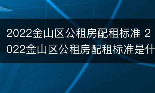 2022金山区公租房配租标准 2022金山区公租房配租标准是什么