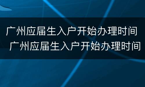 广州应届生入户开始办理时间 广州应届生入户开始办理时间是几月