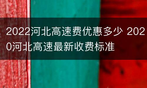 2022河北高速费优惠多少 2020河北高速最新收费标准
