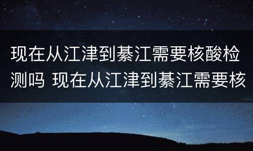 现在从江津到綦江需要核酸检测吗 现在从江津到綦江需要核酸检测吗要隔离吗