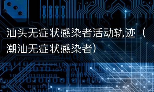 汕头无症状感染者活动轨迹（潮汕无症状感染者）