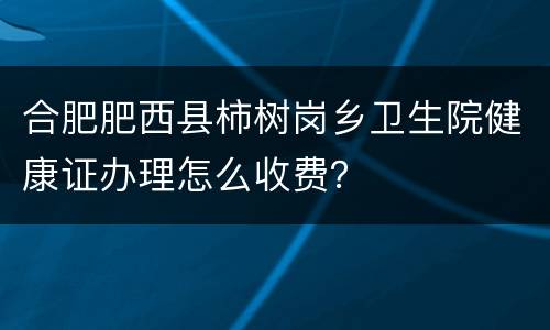 合肥肥西县柿树岗乡卫生院健康证办理怎么收费？