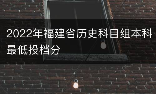 2022年福建省历史科目组本科最低投档分