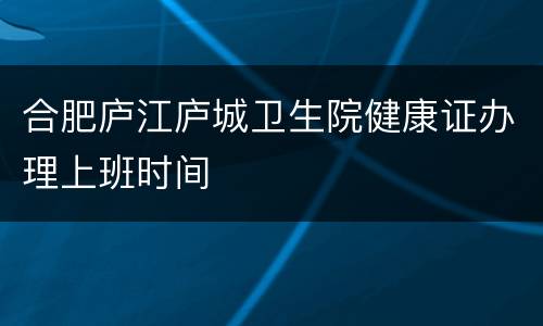 合肥庐江庐城卫生院健康证办理上班时间
