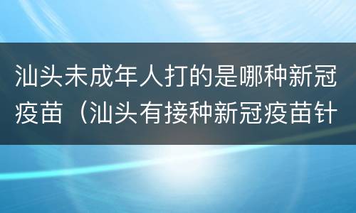 汕头未成年人打的是哪种新冠疫苗（汕头有接种新冠疫苗针吗）