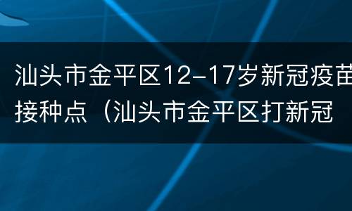 汕头市金平区12-17岁新冠疫苗接种点（汕头市金平区打新冠疫苗地点）