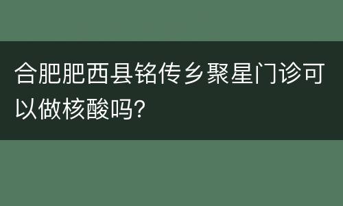 合肥肥西县铭传乡聚星门诊可以做核酸吗？