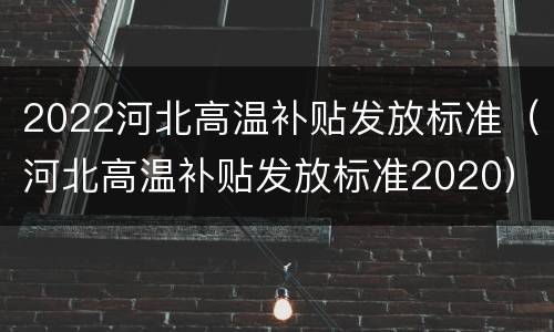 2022河北高温补贴发放标准（河北高温补贴发放标准2020）
