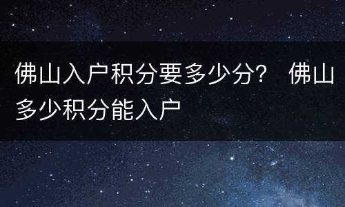 佛山入户积分要多少分？ 佛山多少积分能入户