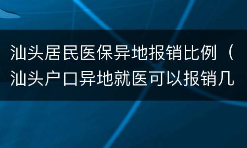 汕头居民医保异地报销比例（汕头户口异地就医可以报销几成）