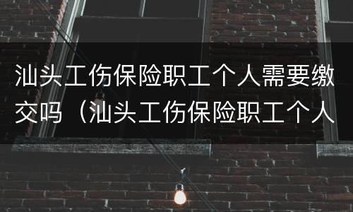 汕头工伤保险职工个人需要缴交吗（汕头工伤保险职工个人需要缴交吗多少钱）