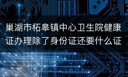 巢湖市柘皋镇中心卫生院健康证办理除了身份证还要什么证件？