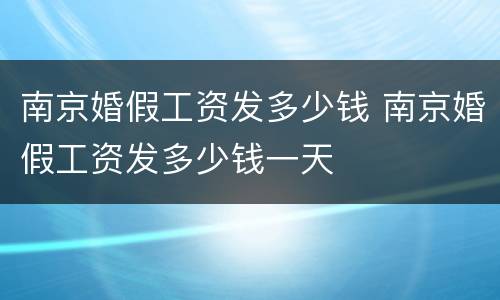 南京婚假工资发多少钱 南京婚假工资发多少钱一天