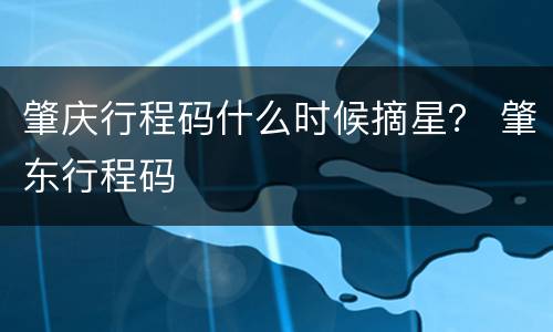 肇庆行程码什么时候摘星？ 肇东行程码