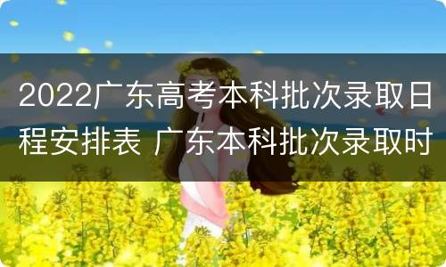2022广东高考本科批次录取日程安排表 广东本科批次录取时间2021