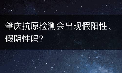 肇庆抗原检测会出现假阳性、假阴性吗？