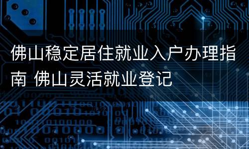 佛山稳定居住就业入户办理指南 佛山灵活就业登记