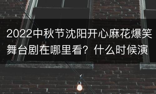 2022中秋节沈阳开心麻花爆笑舞台剧在哪里看？什么时候演出？