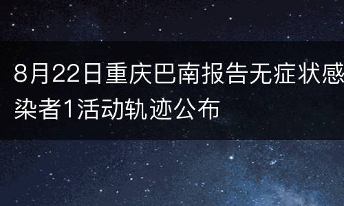 8月22日重庆巴南报告无症状感染者1活动轨迹公布