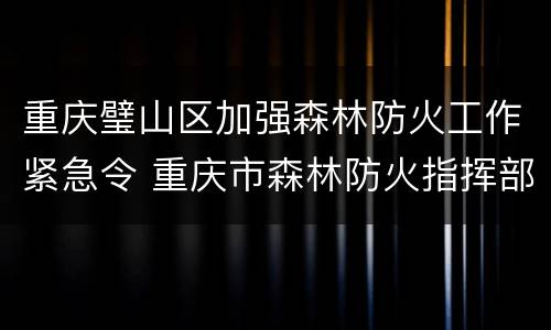 重庆璧山区加强森林防火工作紧急令 重庆市森林防火指挥部