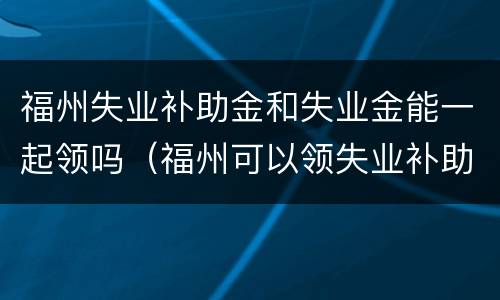 福州失业补助金和失业金能一起领吗（福州可以领失业补助金吗）