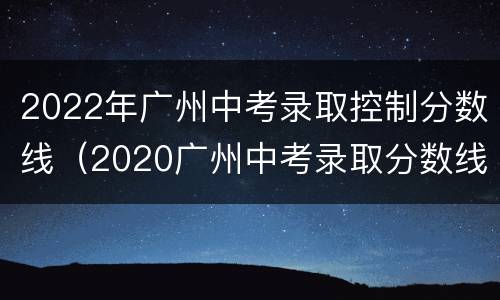 2022年广州中考录取控制分数线（2020广州中考录取分数线）