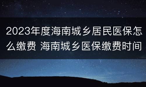 2023年度海南城乡居民医保怎么缴费 海南城乡医保缴费时间