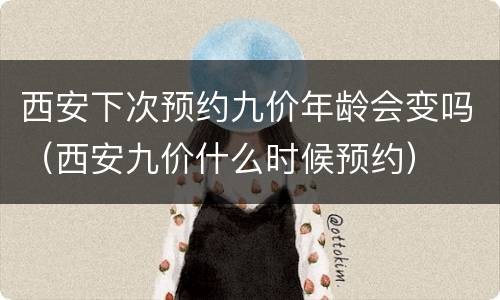 西安下次预约九价年龄会变吗（西安九价什么时候预约）