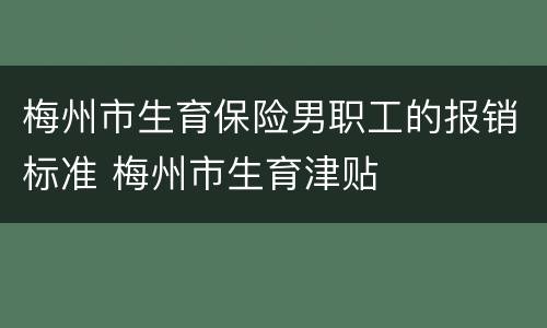 梅州市生育保险男职工的报销标准 梅州市生育津贴