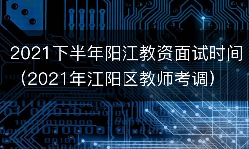 2021下半年阳江教资面试时间（2021年江阳区教师考调）
