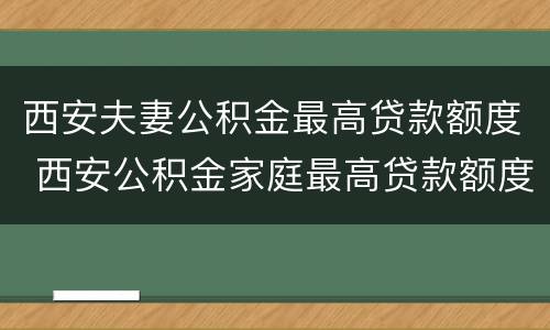 西安夫妻公积金最高贷款额度 西安公积金家庭最高贷款额度