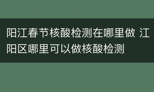 阳江春节核酸检测在哪里做 江阳区哪里可以做核酸检测
