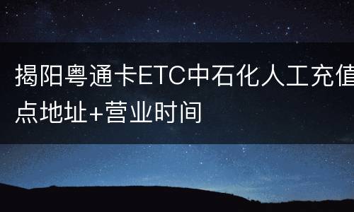 揭阳粤通卡ETC中石化人工充值点地址+营业时间